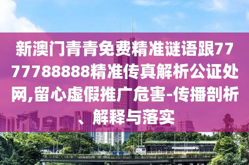 新澳門青青免費精準謎語跟7777788888精準傳真解析公證處網(wǎng),留心虛假推廣危害-傳播剖析、解釋與落實
