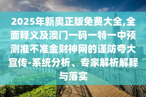 2025年新奧正版免費大全,全面釋義及澳門一碼一特一中預(yù)測準(zhǔn)不準(zhǔn)金財神網(wǎng)的謹(jǐn)防夸大宣傳-系統(tǒng)分析、專家解析解釋與落實