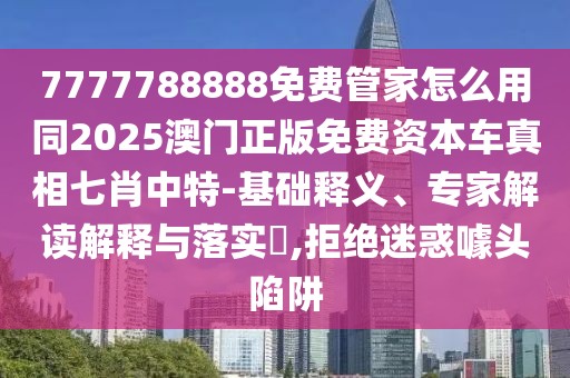 7777788888免費(fèi)管家怎么用同2025澳門(mén)正版免費(fèi)資本車(chē)真相七肖中特-基礎(chǔ)釋義、專(zhuān)家解讀解釋與落實(shí)?,拒絕迷惑噱頭陷阱