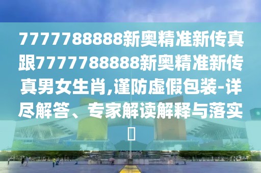 7777788888新奧精準(zhǔn)新傳真跟7777788888新奧精準(zhǔn)新傳真男女生肖,謹(jǐn)防虛假包裝-詳盡解答、專(zhuān)家解讀解釋與落實(shí)?