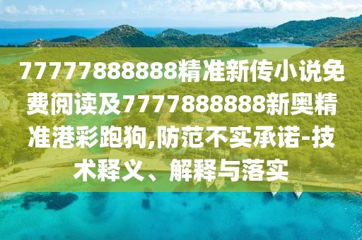 77777888888精準(zhǔn)新傳小說(shuō)免費(fèi)閱讀及7777888888新奧精準(zhǔn)港彩跑狗,防范不實(shí)承諾-技術(shù)釋義、解釋與落實(shí)