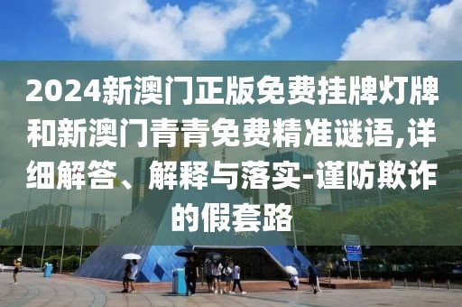 2024新澳門正版免費掛牌燈牌和新澳門青青免費精準(zhǔn)謎語,詳細(xì)解答、解釋與落實-謹(jǐn)防欺詐的假套路