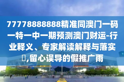 77778888888精準(zhǔn)同澳門一碼一特一中一期預(yù)測(cè)澳門財(cái)運(yùn)-行業(yè)釋義、專家解讀解釋與落實(shí)?,留心誤導(dǎo)的假推廣雨