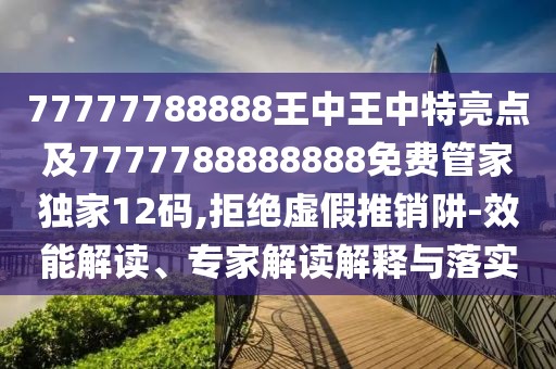 77777788888王中王中特亮點(diǎn)及7777788888888免費(fèi)管家獨(dú)家12碼,拒絕虛假推銷阱-效能解讀、專家解讀解釋與落實(shí)