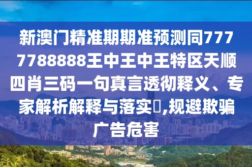 新澳門精準(zhǔn)期期準(zhǔn)預(yù)測同7777788888王中王中王特區(qū)天順?biāo)男とa一句真言透徹釋義、專家解析解釋與落實?,規(guī)避欺騙廣告危害