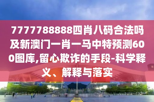 7777788888四肖八碼合法嗎及新澳門一肖一馬中特預(yù)測(cè)600圖庫(kù),留心欺詐的手段-科學(xué)釋義、解釋與落實(shí)