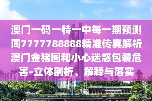 澳門一碼一特一中每一期預(yù)測(cè)同7777788888精準(zhǔn)傳真解析澳門金豬圖和小心迷惑包裝危害-立體剖析、解釋與落實(shí)