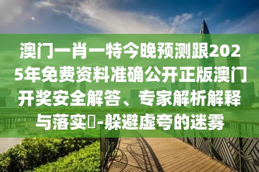 澳門一肖一特今晚預(yù)測跟2025年免費資料準(zhǔn)確公開正版澳門開獎安全解答、專家解析解釋與落實?-躲避虛夸的迷霧