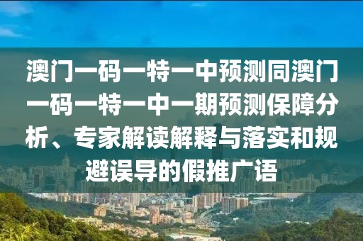 澳門一碼一特一中預測同澳門一碼一特一中一期預測保障分析、專家解讀解釋與落實和規(guī)避誤導的假推廣語