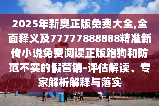 2025年新奧正版免費(fèi)大全,全面釋義及77777888888精準(zhǔn)新傳小說(shuō)免費(fèi)閱讀正版跑狗和防范不實(shí)的假營(yíng)銷(xiāo)-評(píng)估解讀、專家解析解釋與落實(shí)