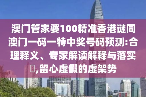 澳門(mén)管家婆100精準(zhǔn)香港謎同澳門(mén)一碼一特中獎(jiǎng)號(hào)碼預(yù)測(cè):合理釋義、專(zhuān)家解讀解釋與落實(shí)?,留心虛假的虛架勢(shì)