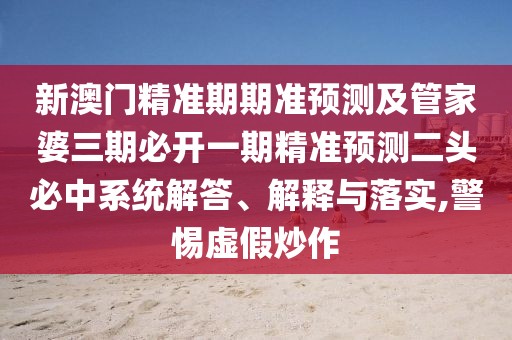 新澳門精準(zhǔn)期期準(zhǔn)預(yù)測及管家婆三期必開一期精準(zhǔn)預(yù)測二頭必中系統(tǒng)解答、解釋與落實(shí),警惕虛假炒作