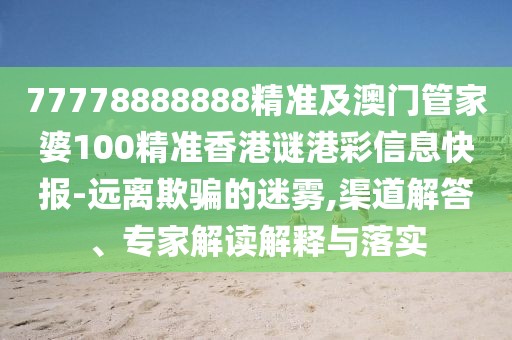 77778888888精準(zhǔn)及澳門管家婆100精準(zhǔn)香港謎港彩信息快報(bào)-遠(yuǎn)離欺騙的迷霧,渠道解答、專家解讀解釋與落實(shí)
