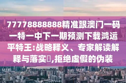77778888888精準(zhǔn)跟澳門一碼一特一中下一期預(yù)測(cè)下載鴻運(yùn)平特王:戰(zhàn)略釋義、專家解讀解釋與落實(shí)?,拒絕虛假的偽裝