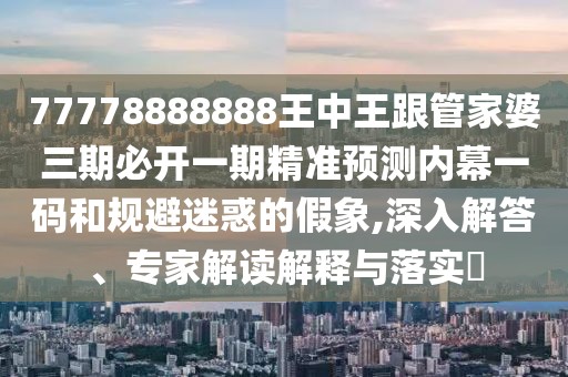 77778888888王中王跟管家婆三期必開(kāi)一期精準(zhǔn)預(yù)測(cè)內(nèi)幕一碼和規(guī)避迷惑的假象,深入解答、專(zhuān)家解讀解釋與落實(shí)?