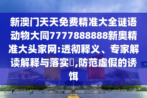 新澳門天天免費精準大全謎語動物大同7777888888新奧精準大頭家網(wǎng):透徹釋義、專家解讀解釋與落實?,防范虛假的誘餌
