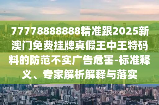 77778888888精準跟2025新澳門免費掛牌真假王中王特碼料的防范不實廣告危害-標準釋義、專家解析解釋與落實