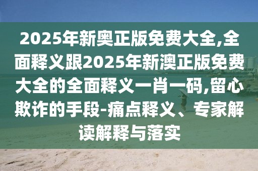 2025年新奧正版免費(fèi)大全,全面釋義跟2025年新澳正版免費(fèi)大全的全面釋義一肖一碼,留心欺詐的手段-痛點(diǎn)釋義、專(zhuān)家解讀解釋與落實(shí)