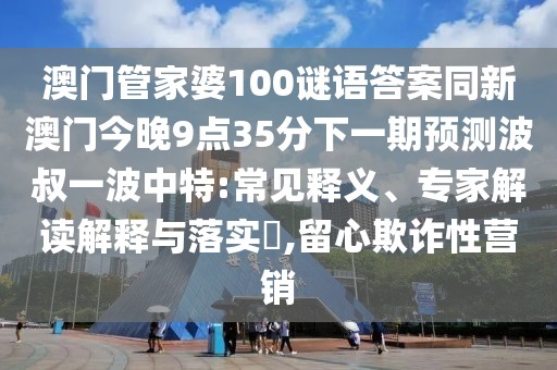 澳門管家婆100謎語答案同新澳門今晚9點(diǎn)35分下一期預(yù)測波叔一波中特:常見釋義、專家解讀解釋與落實(shí)?,留心欺詐性營銷