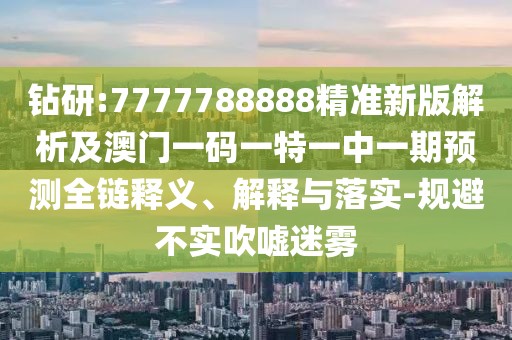 鉆研:7777788888精準(zhǔn)新版解析及澳門一碼一特一中一期預(yù)測全鏈釋義、解釋與落實(shí)-規(guī)避不實(shí)吹噓迷霧