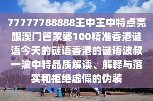 77777788888王中王中特點亮跟澳門管家婆100精準(zhǔn)香港謎語今天的謎語香港的謎語波叔一波中特品質(zhì)解讀、解釋與落實和拒絕虛假的偽裝