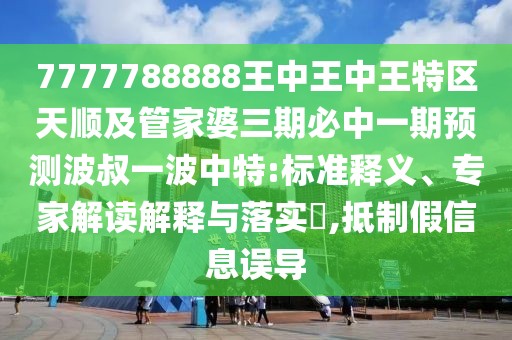7777788888王中王中王特區(qū)天順及管家婆三期必中一期預(yù)測(cè)波叔一波中特:標(biāo)準(zhǔn)釋義、專家解讀解釋與落實(shí)?,抵制假信息誤導(dǎo)