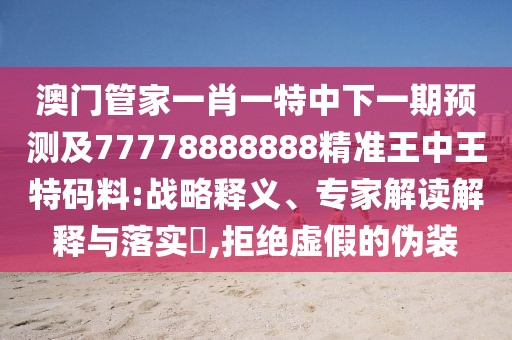 澳門管家一肖一特中下一期預(yù)測及77778888888精準(zhǔn)王中王特碼料:戰(zhàn)略釋義、專家解讀解釋與落實?,拒絕虛假的偽裝