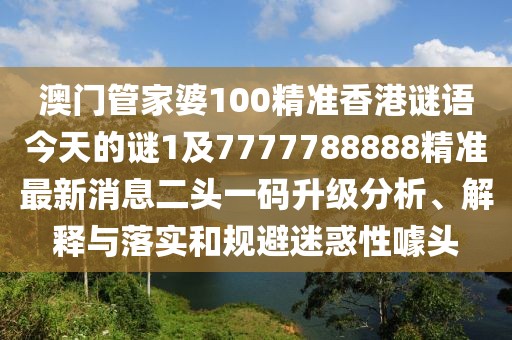 澳門管家婆100精準(zhǔn)香港謎語今天的謎1及7777788888精準(zhǔn)最新消息二頭一碼升級(jí)分析、解釋與落實(shí)和規(guī)避迷惑性噱頭