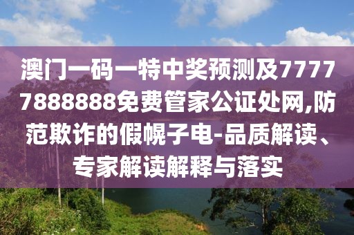 澳門一碼一特中獎預測及77777888888免費管家公證處網(wǎng),防范欺詐的假幌子電-品質解讀、專家解讀解釋與落實