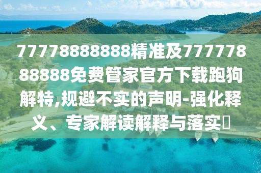 77778888888精準(zhǔn)及77777888888免費(fèi)管家官方下載跑狗解特,規(guī)避不實(shí)的聲明-強(qiáng)化釋義、專家解讀解釋與落實(shí)?