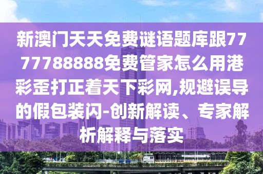 新澳門天天免費(fèi)謎語題庫跟7777788888免費(fèi)管家怎么用港彩歪打正著天下彩網(wǎng),規(guī)避誤導(dǎo)的假包裝閃-創(chuàng)新解讀、專家解析解釋與落實(shí)