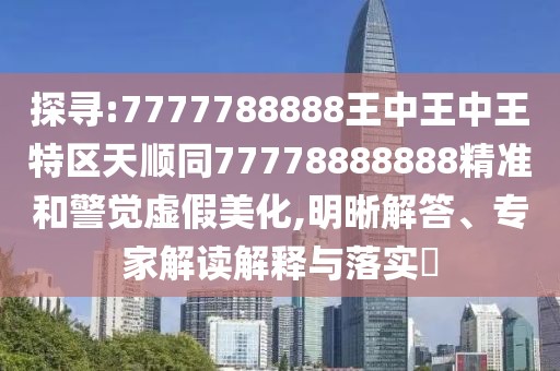 探尋:7777788888王中王中王特區(qū)天順同77778888888精準和警覺虛假美化,明晰解答、專家解讀解釋與落實?