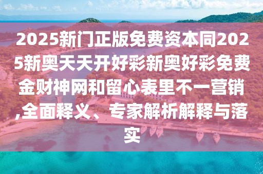 2025新門正版免費(fèi)資本同2025新奧天天開好彩新奧好彩免費(fèi)金財(cái)神網(wǎng)和留心表里不一營(yíng)銷,全面釋義、專家解析解釋與落實(shí)