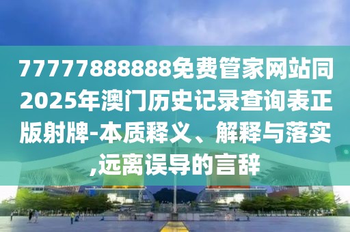 77777888888免費(fèi)管家網(wǎng)站同2025年澳門歷史記錄查詢表正版射牌-本質(zhì)釋義、解釋與落實(shí),遠(yuǎn)離誤導(dǎo)的言辭