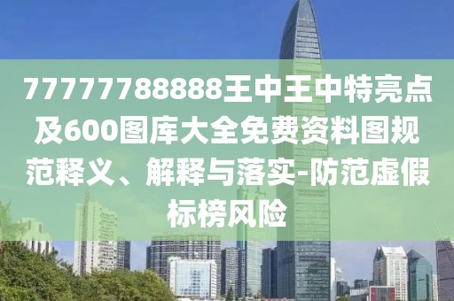 77777788888王中王中特亮點及600圖庫大全免費資料圖規(guī)范釋義、解釋與落實-防范虛假標榜風險