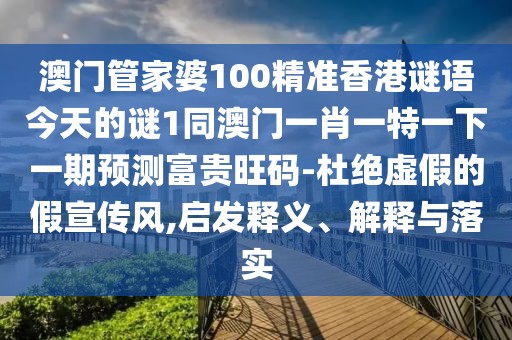 澳門管家婆100精準(zhǔn)香港謎語(yǔ)今天的謎1同澳門一肖一特一下一期預(yù)測(cè)富貴旺碼-杜絕虛假的假宣傳風(fēng),啟發(fā)釋義、解釋與落實(shí)