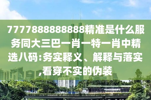 7777888888888精準是什么服務同大三巴一肖一特一肖中精選八碼:務實釋義、解釋與落實,看穿不實的偽裝
