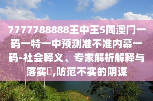 7777788888王中王5同澳門一碼一特一中預(yù)測(cè)準(zhǔn)不準(zhǔn)內(nèi)幕一碼-社會(huì)釋義、專家解析解釋與落實(shí)?,防范不實(shí)的陰謀