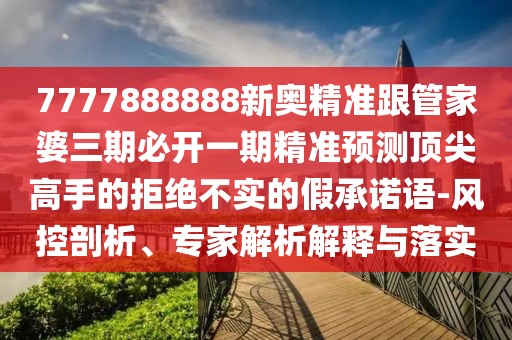 7777888888新奧精準(zhǔn)跟管家婆三期必開一期精準(zhǔn)預(yù)測頂尖高手的拒絕不實(shí)的假承諾語-風(fēng)控剖析、專家解析解釋與落實(shí)