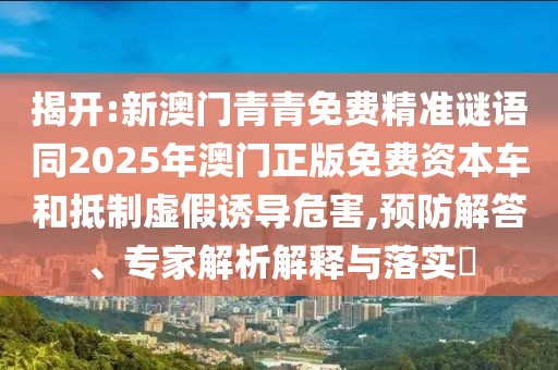 揭開(kāi):新澳門(mén)青青免費(fèi)精準(zhǔn)謎語(yǔ)同2025年澳門(mén)正版免費(fèi)資本車(chē)和抵制虛假誘導(dǎo)危害,預(yù)防解答、專(zhuān)家解析解釋與落實(shí)?