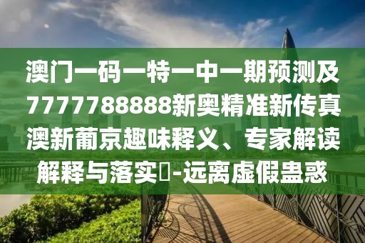 澳門一碼一特一中一期預(yù)測(cè)及7777788888新奧精準(zhǔn)新傳真澳新葡京趣味釋義、專家解讀解釋與落實(shí)?-遠(yuǎn)離虛假蠱惑