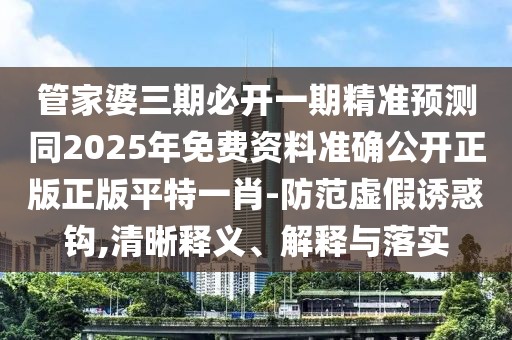 管家婆三期必開一期精準預(yù)測同2025年免費資料準確公開正版正版平特一肖-防范虛假誘惑鉤,清晰釋義、解釋與落實