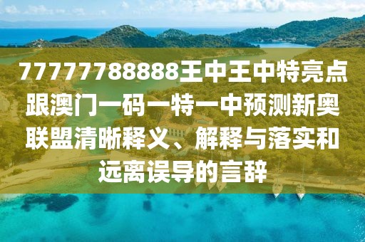 77777788888王中王中特亮點跟澳門一碼一特一中預測新奧聯(lián)盟清晰釋義、解釋與落實和遠離誤導的言辭