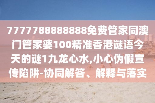 7777788888888免費(fèi)管家同澳門管家婆100精準(zhǔn)香港謎語今天的謎1九龍心水,小心偽假宣傳陷阱-協(xié)同解答、解釋與落實