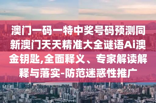 澳門一碼一特中獎號碼預測同新澳門天天精準大全謎語Ai澳金鑰匙,全面釋義、專家解讀解釋與落實-防范迷惑性推廣