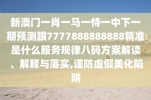 新澳門一肖一馬一恃一中下一期預(yù)測(cè)跟7777888888888精準(zhǔn)是什么服務(wù)規(guī)律八碼方案解讀、解釋與落實(shí),謹(jǐn)防虛假美化陷阱
