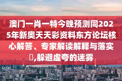 澳門一肖一特今晚預(yù)測(cè)同2025年新奧天天彩資料東方論壇核心解答、專家解讀解釋與落實(shí)?,躲避虛夸的迷霧