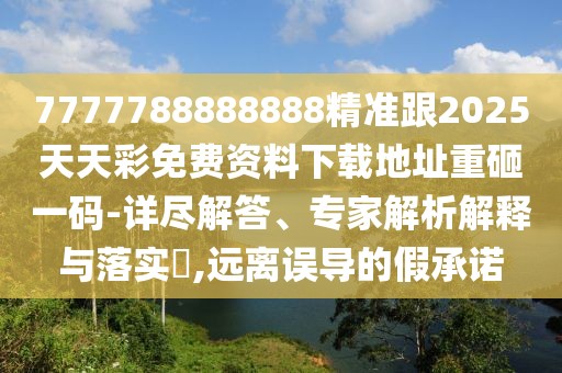 7777788888888精準(zhǔn)跟2025天天彩免費(fèi)資料下載地址重砸一碼-詳盡解答、專家解析解釋與落實(shí)?,遠(yuǎn)離誤導(dǎo)的假承諾