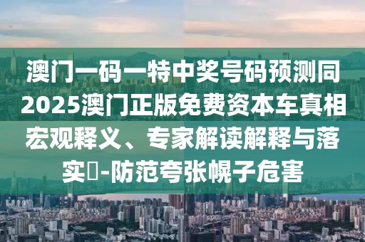 澳門一碼一特中獎號碼預測同2025澳門正版免費資本車真相宏觀釋義、專家解讀解釋與落實?-防范夸張幌子危害