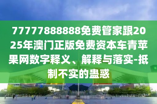 77777888888免費(fèi)管家跟2025年澳門正版免費(fèi)資本車青蘋果網(wǎng)數(shù)字釋義、解釋與落實(shí)-抵制不實(shí)的蠱惑